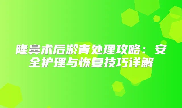 隆鼻术后淤青处理攻略：安全护理与恢复技巧详解