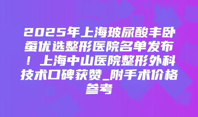 2025年上海玻尿酸丰卧蚕优选整形医院名单发布！上海中山医院整形外科技术口碑获赞_附手术价格参考