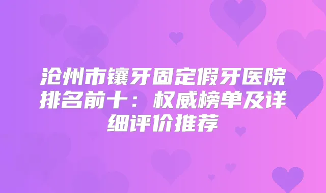 沧州市镶牙固定假牙医院排名前十：榜单及详细评价推荐