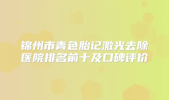 锦州市青色胎记激光去除医院排名前十及口碑评价