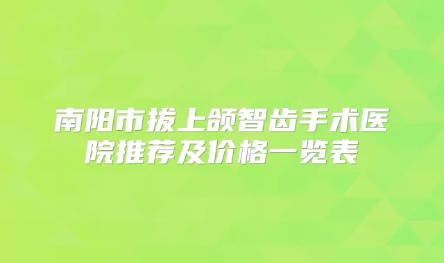 南阳市拔上颌智齿手术医院推荐及价格一览表