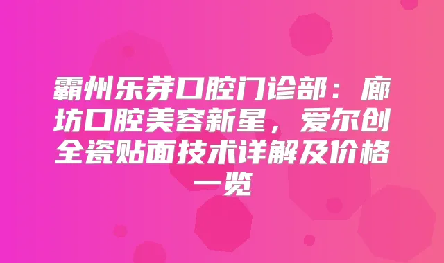 霸州乐芽口腔门诊部：廊坊口腔美容新星，爱尔创全瓷贴面技术详解及价格一览