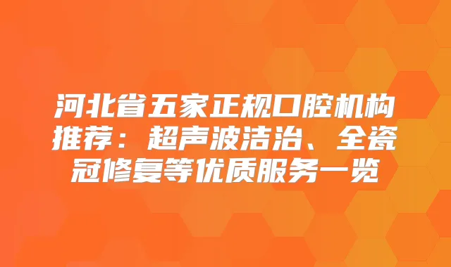 河北省五家正规口腔机构推荐:超声波洁治、全瓷冠修复等优质服务一览