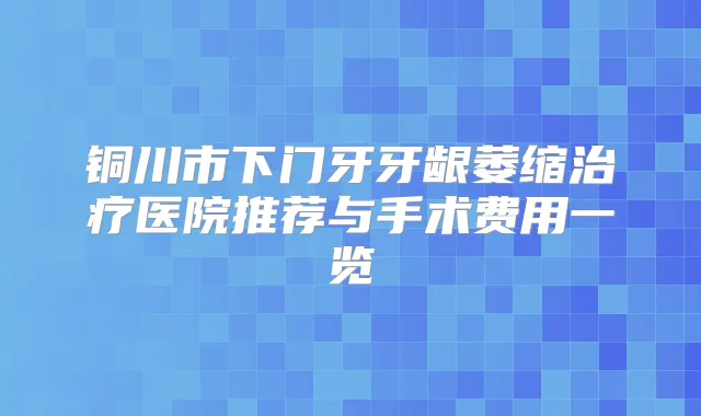 铜川市下门牙牙龈萎缩医院推荐与手术费用一览