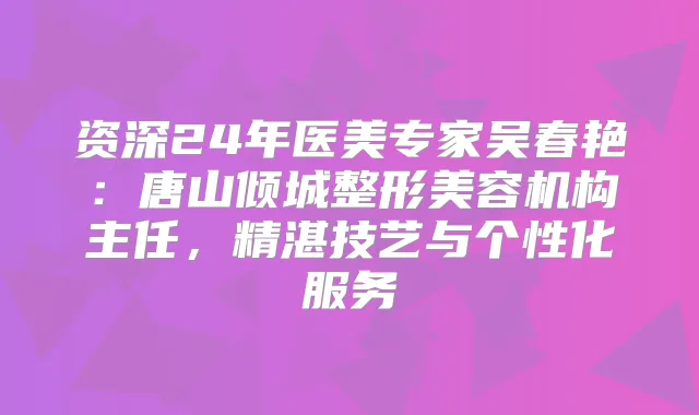 资深24年医美专家吴春艳：唐山倾城整形美容机构主任，精湛技艺与个性化服务