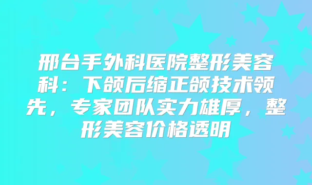 邢台手外科医院整形美容科：下颌后缩正颌技术领先，专家团队实力雄厚，整形美容价格透明
