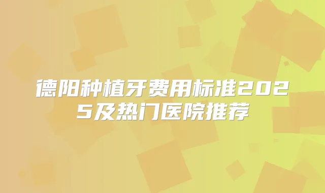 德阳种植牙费用标准2025及热门医院推荐