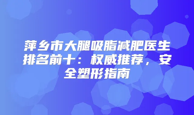 萍乡市大腿吸脂减肥医生排名前十：推荐，安全塑形指南