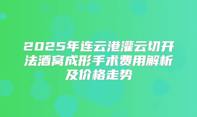 2025年连云港灌云切开法酒窝成形手术费用解析及价格走势