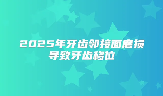 2025年牙齿邻接面磨损导致牙齿移位