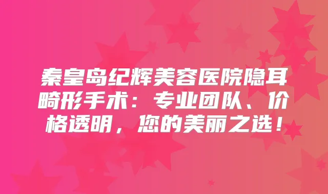 秦皇岛纪辉美容医院隐耳畸形手术：专业团队、价格透明，您的美丽之选！