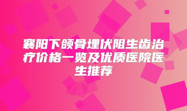襄阳下颌骨埋伏阻生齿价格一览及优质医院医生推荐
