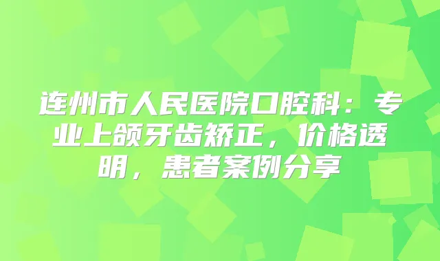 连州市人民医院口腔科：专业上颌牙齿矫正，价格透明，患者案例分享