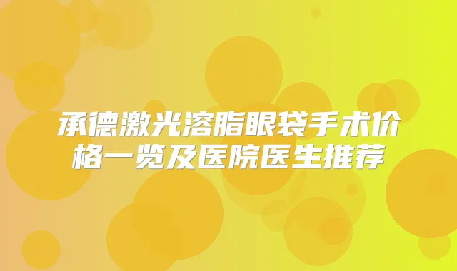 承德激光溶脂眼袋手术价格一览及医院医生推荐