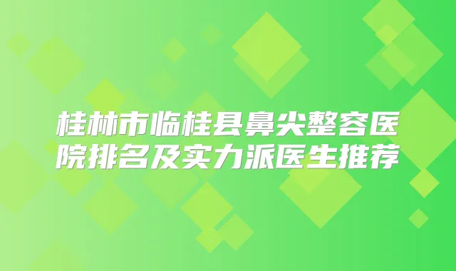 桂林市临桂县鼻尖整容医院排名及实力派医生推荐