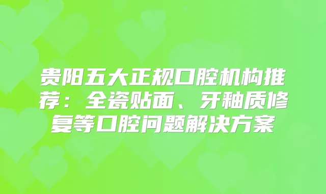 贵阳五大正规口腔机构推荐:全瓷贴面、牙釉质修复等口腔问题解决方案