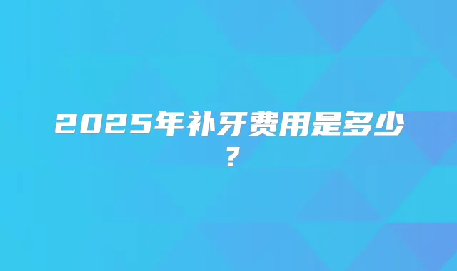 2025年补牙费用是多少？