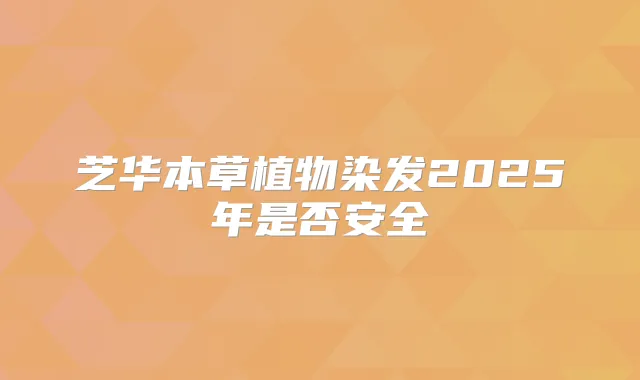 芝华本草植物染发2025年是否安全