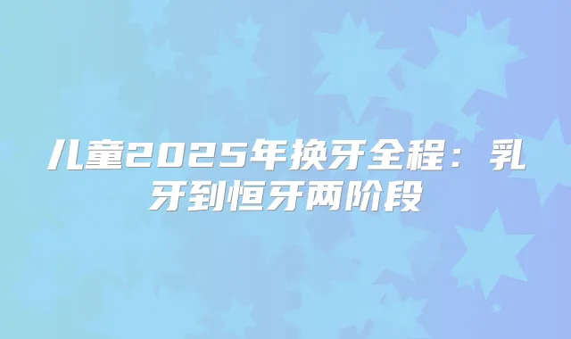 儿童2025年换牙全程：乳牙到恒牙两阶段