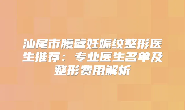 汕尾市腹壁妊娠纹整形医生推荐:专业医生名单及整形费用解析