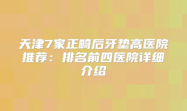 天津7家正畸后牙垫高医院推荐：排名前四医院详细介绍
