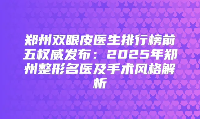 郑州双眼皮医生排行榜前五发布:2025年郑州整形名医及手术风格解析