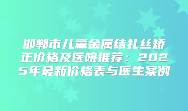 邯郸市儿童金属结扎丝矫正价格及医院推荐：2025年新价格表与医生案例