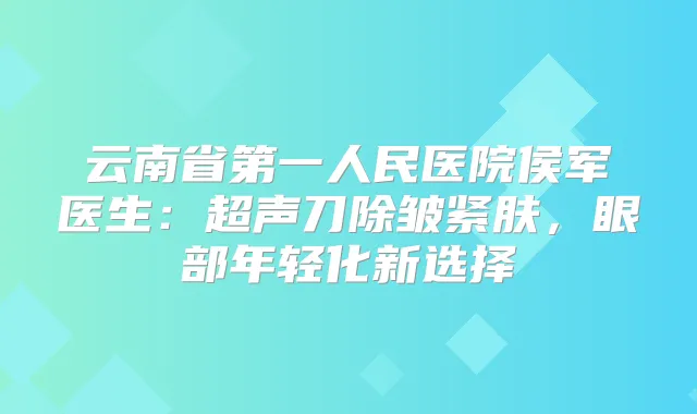 云南省第一人民医院侯军医生：超声刀除皱紧肤，眼部年轻化新选择