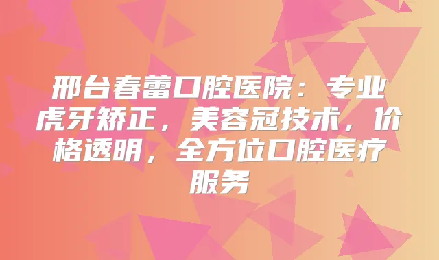 邢台春蕾口腔医院：专业虎牙矫正，美容冠技术，价格透明，全方位口腔医疗服务