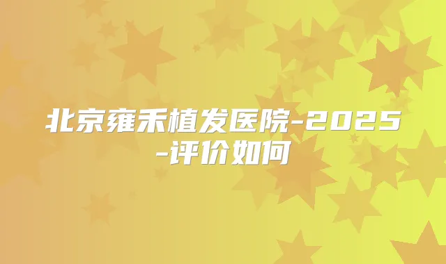 北京雍禾植发医院-2025-评价如何