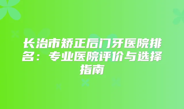长治市矫正后门牙医院排名：专业医院评价与选择指南