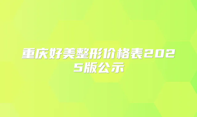 重庆好美整形价格表2025版公示