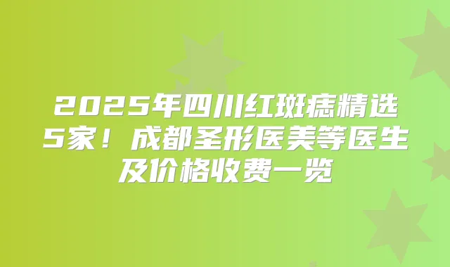 2025年四川红斑痣精选5家！成都圣形医美等医生及价格收费一览