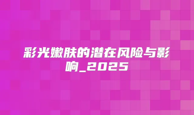 彩光嫩肤的潜在风险与影响_2025