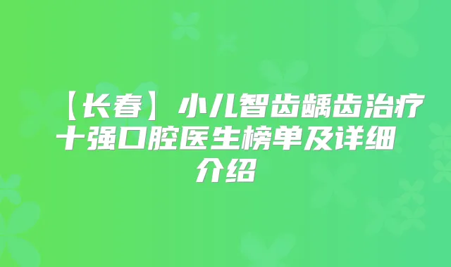 【长春】小儿智齿龋齿十强口腔医生榜单及详细介绍
