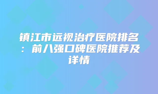 镇江市远视医院排名：前八强口碑医院推荐及详情