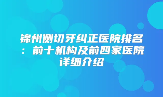 锦州侧切牙纠正医院排名：前十机构及前四家医院详细介绍