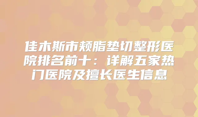 佳木斯市颊脂垫切整形医院排名前十：详解五家热门医院及擅长医生信息