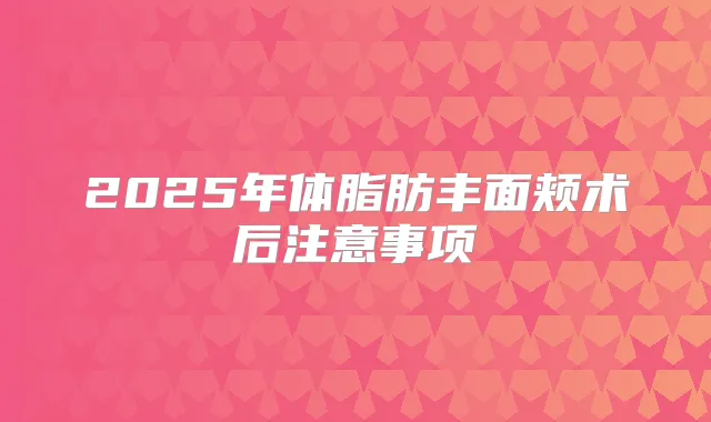 2025年体脂肪丰面颊术后注意事项