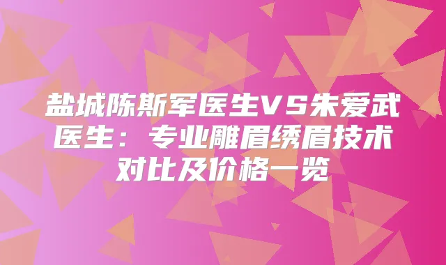 盐城陈斯军医生VS朱爱武医生：专业雕眉绣眉技术对比及价格一览