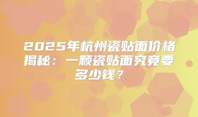2025年杭州瓷贴面价格揭秘：一颗瓷贴面究竟要多少钱？