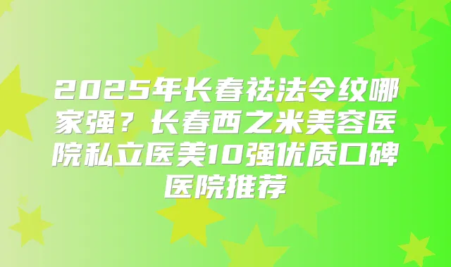 2025年长春祛法令纹哪家强？长春西之米美容医院私立医美10强优质口碑医院推荐