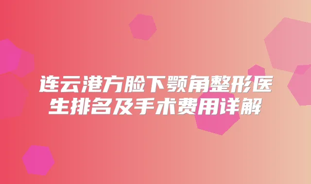 连云港方脸下颚角整形医生排名及手术费用详解