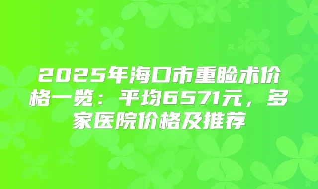 2025年海口市重睑术价格一览：平均6571元，多家医院价格及推荐