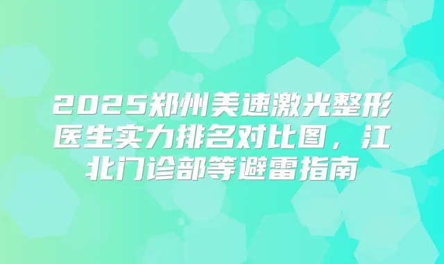2025郑州美速激光整形医生实力排名对比图，江北门诊部等避雷指南