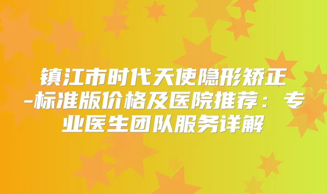 镇江市时代天使隐形矫正-标准版价格及医院推荐：专业医生团队服务详解