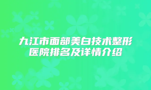 九江市面部美白技术整形医院排名及详情介绍