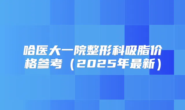哈医大一院整形科吸脂价格参考（2025年新）