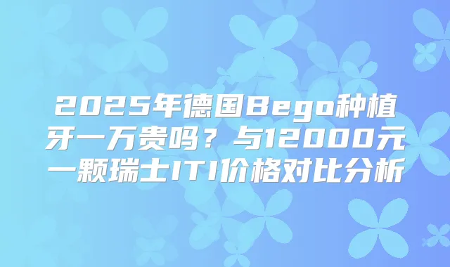 2025年德国Bego种植牙一万贵吗？与12000元一颗瑞士ITI价格对比分析