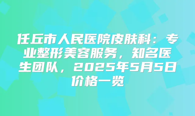 任丘市人民医院皮肤科：专业整形美容服务，知名医生团队，2025年5月5日价格一览